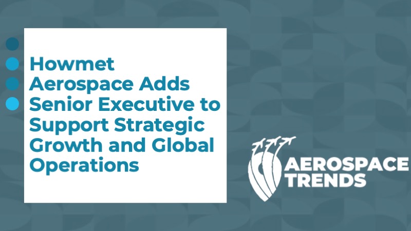 Howmet Aerospace Adds Senior Executive to Support Strategic Growth and Global Operations